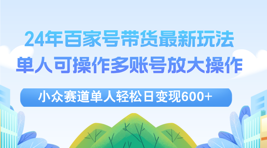 （12405期）24年百家号视频带货最新玩法，单人可操作多账号放大操作，单人轻松日变…-阳明聊项目