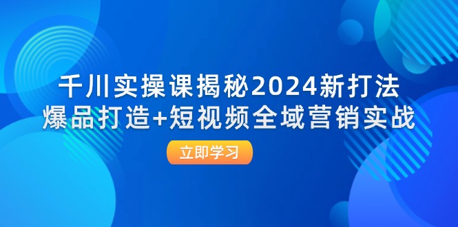 （12424期）千川实操课揭秘2024新打法：爆品打造+短视频全域营销实战-阳明聊项目