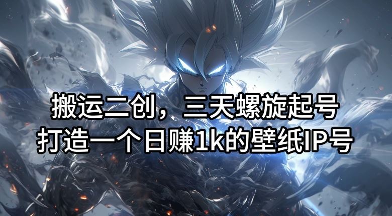 搬运二创，三天螺旋起号，打造一个日赚1k的壁纸IP号【揭秘】-阳明聊项目