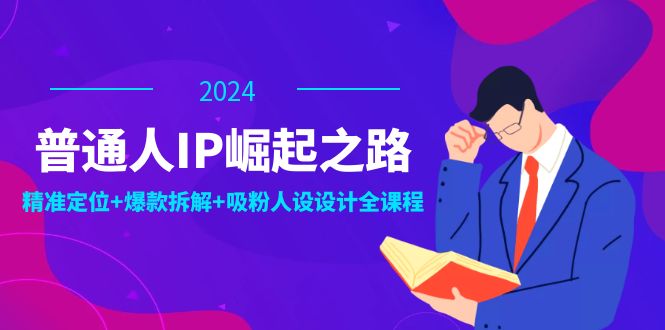 普通人IP崛起之路：打造个人品牌，精准定位+爆款拆解+吸粉人设设计全课程-阳明聊项目