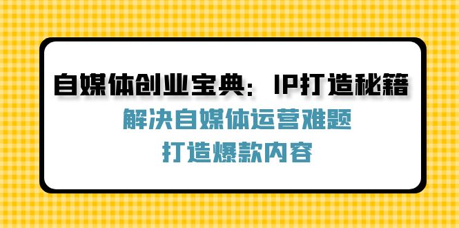 自媒体创业宝典：IP打造秘籍：解决自媒体运营难题，打造爆款内容-阳明聊项目