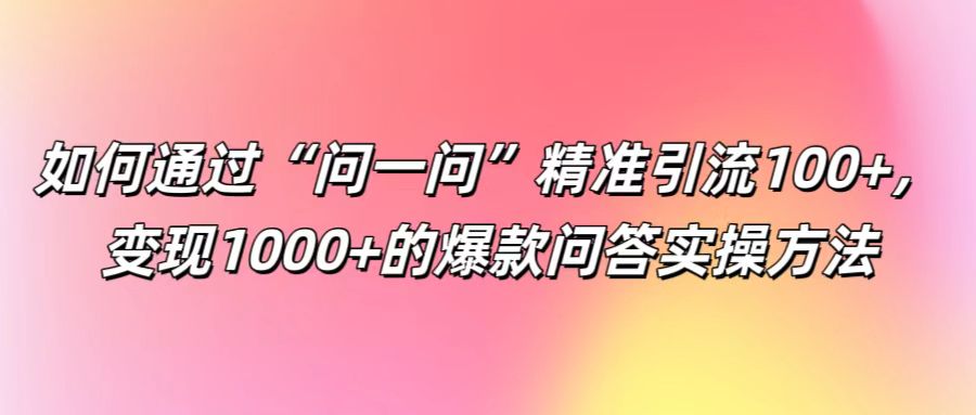 如何通过“问一问”精准引流100+， 变现1000+的爆款问答实操方法-阳明聊项目