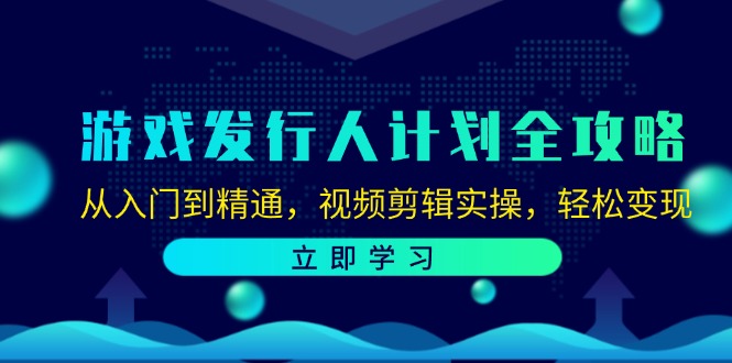 （12478期）游戏发行人计划全攻略：从入门到精通，视频剪辑实操，轻松变现-阳明聊项目