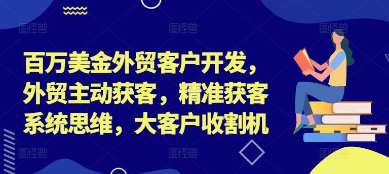 百万美金外贸客户开发，外贸主动获客，精准获客系统思维，大客户收割机-阳明聊项目