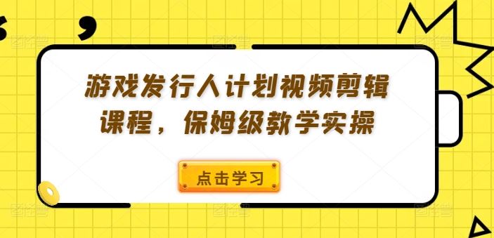 游戏发行人计划视频剪辑课程，保姆级教学实操-阳明聊项目
