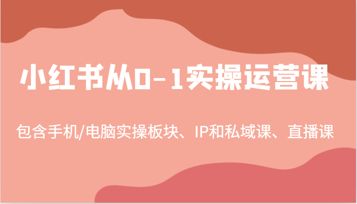 小红书从0-1实操运营课，包含手机/电脑实操板块、IP和私域课、直播课（97节）-阳明聊项目