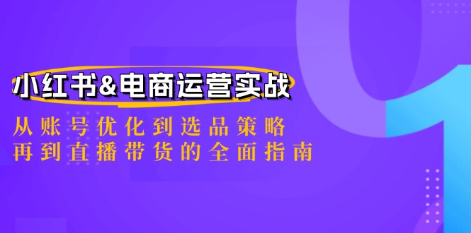 小红书&电商运营实战:从账号优化到选品策略,再到直播带货的全面指南-阳明聊项目