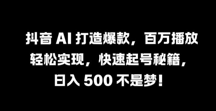 抖音 AI 打造爆款，百万播放轻松实现，快速起号秘籍【揭秘】-阳明聊项目