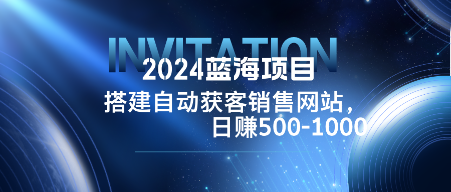 2024蓝海项目，搭建销售网站，自动获客，日赚500-1000-阳明聊项目