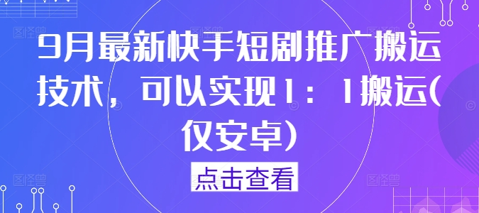 9月最新快手短剧推广搬运技术，可以实现1：1搬运(仅安卓)-阳明聊项目