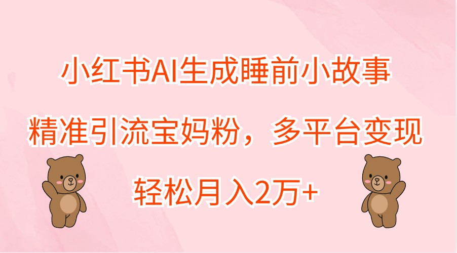 小红书AI生成睡前小故事，精准引流宝妈粉，多平台变现，轻松月入2万+-阳明聊项目