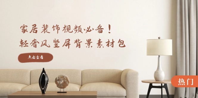 家居装饰视频必备！轻奢风竖屏背景素材包，含清晰、中间虚化、全屏虚化-阳明聊项目