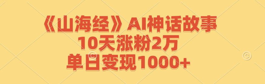 《山海经》AI神话故事，10天涨粉2万，单日变现1000+-阳明聊项目
