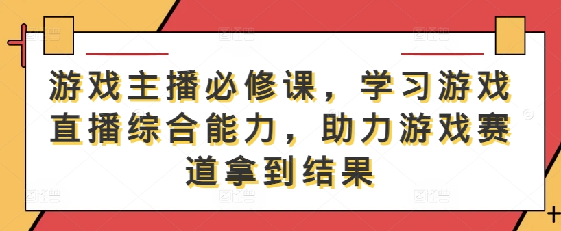 游戏主播必修课，学习游戏直播综合能力，助力游戏赛道拿到结果-阳明聊项目