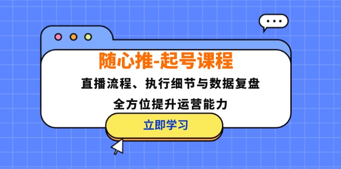 （12801期）随心推-起号课程：直播流程、执行细节与数据复盘，全方位提升运营能力-阳明聊项目