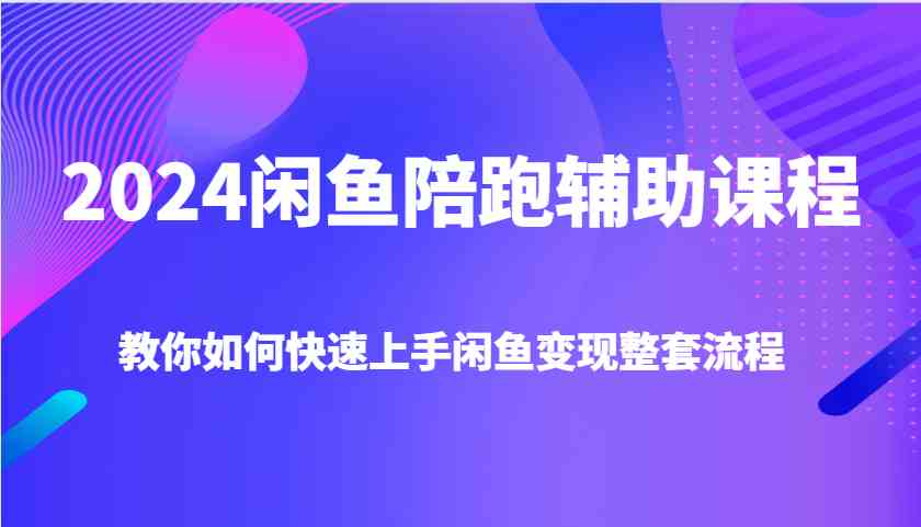 2024闲鱼陪跑辅助课程，教你如何快速上手闲鱼变现整套流程-阳明聊项目