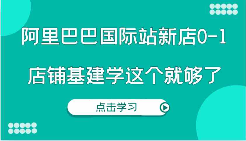 阿里巴巴国际站新店0-1,个人实践实操录制从0-1基建,店铺基建学这个就够了-阳明聊项目