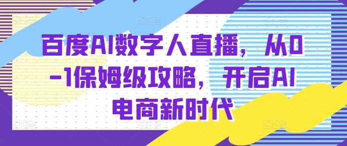 百度AI数字人直播带货,从0-1保姆级攻略,开启AI电商新时代-阳明聊项目