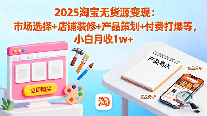 2025淘宝无货源变现：市场选择+店铺装修+产品策划+付费打爆等 小白月收1w+-阳明聊项目