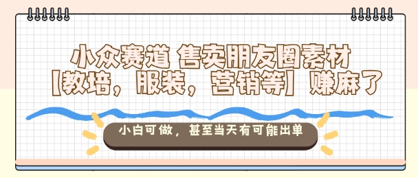 小众赛道售卖朋友圈素材【教培,服装,营销等】賺麻了,小白可做,甚至当天有可能出单-阳明聊项目