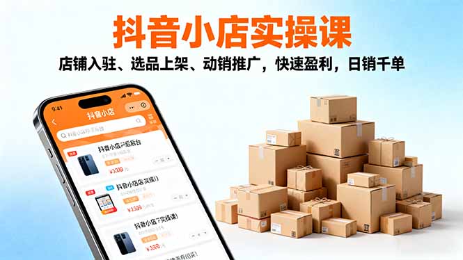 2025抖音小店实操课，店铺入驻、选品上架、动销推广，快速盈利，日销千单-阳明聊项目
