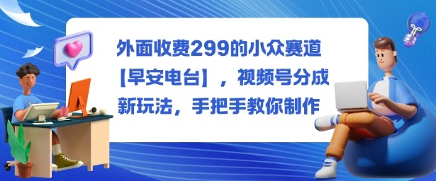 外面收费299的小众赛道【早安电台】，视频号分成新玩法，手把手教你制作-阳明聊项目