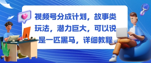 视频号分成计划，故事类玩法，潜力巨大，可以说是一匹黑马，详细教程-阳明聊项目
