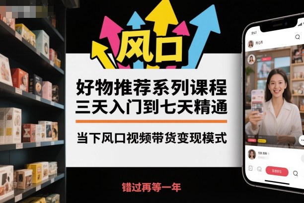 好物推荐系列课程，三天入门到七天精通，当下风口视频带货变现模式-阳明聊项目