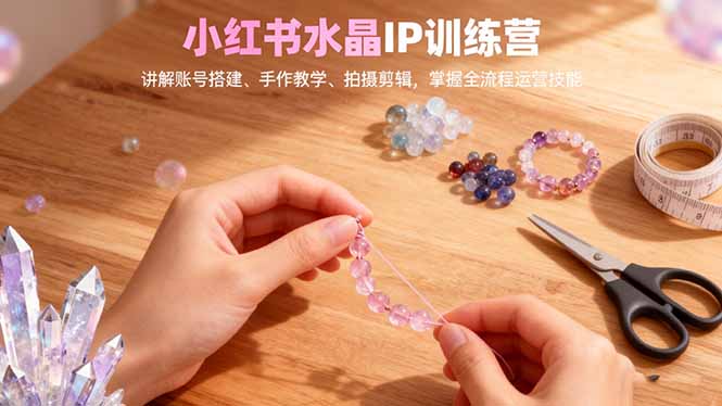 小红书水晶IP训练营，讲解账号搭建、手作教学、拍摄剪辑，全流程运营技能-阳明聊项目