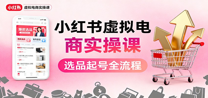 小红书虚拟电商实操课：选品起号+AI 内容创作+店铺运营+引流私域+自动化发笔记-阳明聊项目