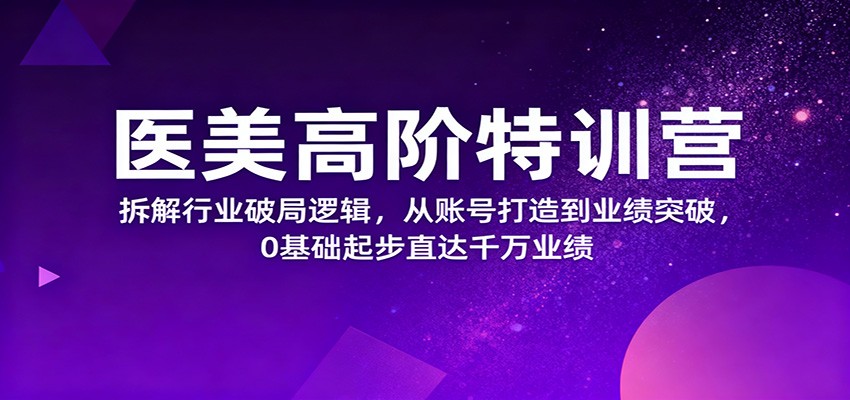 医美高阶特训营,拆解行业破局逻辑,从账号打造到业绩突破,0基础起步直达千万业绩-阳明聊项目