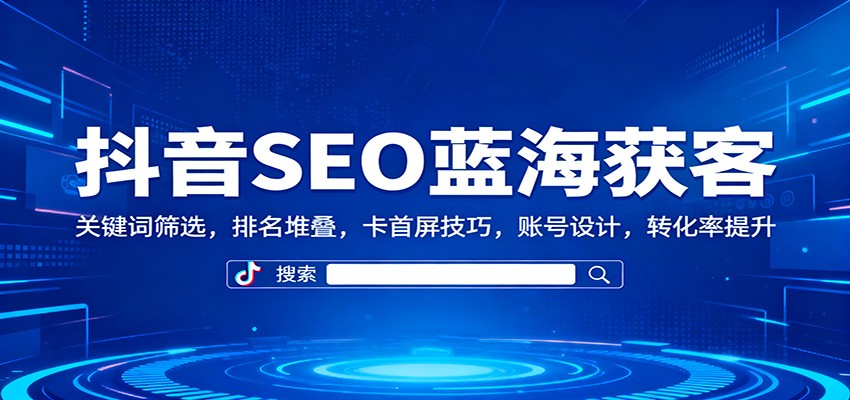 抖音SEO蓝海获客：关键词筛选，排名堆叠，卡首屏技巧，账号设计，转化率提升-阳明聊项目