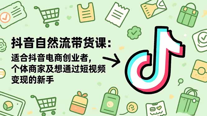 抖音自然流带货课：适合抖音电商创业者,个体商家及想通过短视频变现的新手-阳明聊项目