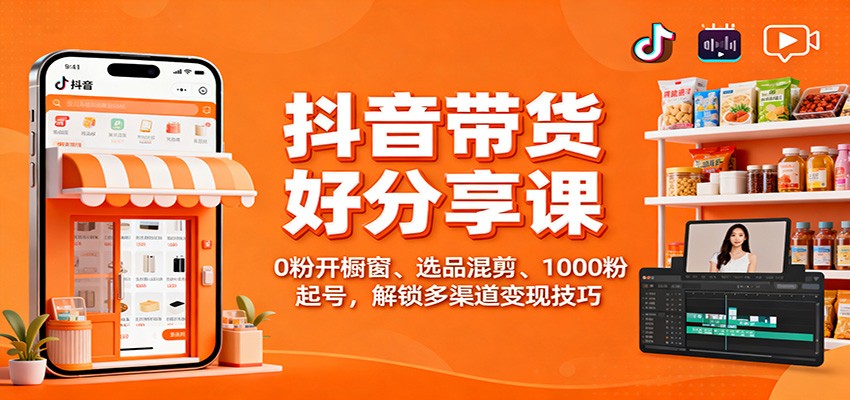 抖音带货好物分享课：0粉开橱窗、选品混剪、1000粉起号，解锁多渠道变现技巧-阳明聊项目
