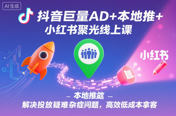 抖音巨量AD+本地推+小红书聚光线上课，解决投放疑难杂症问题，高效低成本拿客-阳明聊项目