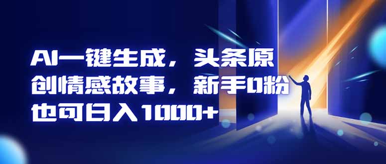AI一键生成，头条原创情感故事，新手0粉也可日入1000+-阳明聊项目