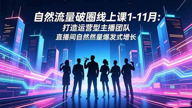 自然流量破圈线上课1-11月：打造运营型主播团队 直播间自然流量爆发式增长-阳明聊项目
