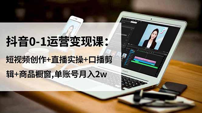 抖音0-1运营变现课：短视频创作+直播实操+口播剪辑+商品橱窗,单账号月入2w-阳明聊项目