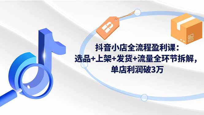 抖音小店全流程盈利课：选品+上架+发货+流量全环节拆解，单店利润破3万-阳明聊项目