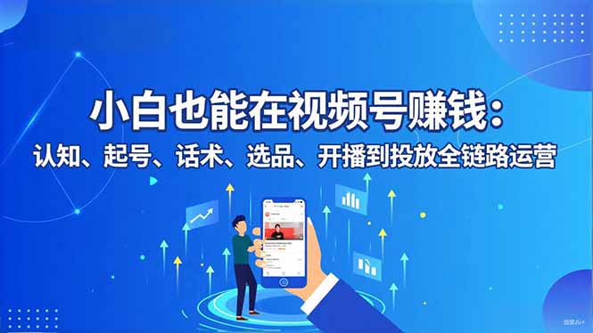 小白也能在视频号赚钱：认知、起号、话术、选品、开播到投放全链路运营-阳明聊项目