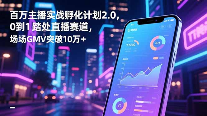 百万主播实战孵化计划2.0,0到1踏入直播赛道,场均GMV突破10万+-阳明聊项目