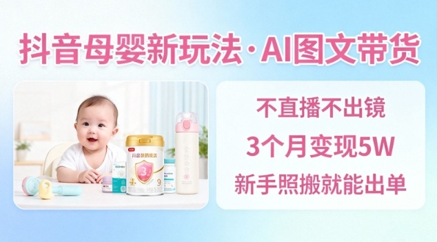 抖音母婴赛道新玩法,AI图文带货,不用直播,3个月变现5W,新手照搬就能出单-阳明聊项目