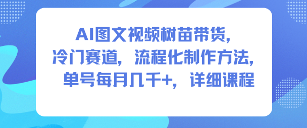 AI图文视频树苗带货,冷门赛道,流程化制作方法,单号每月几K,详细课程-阳明聊项目