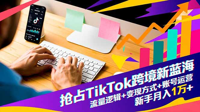 抢占TikTok跨境新蓝海：流量逻辑+变现方式+账号运营，新手月入1万+-阳明聊项目