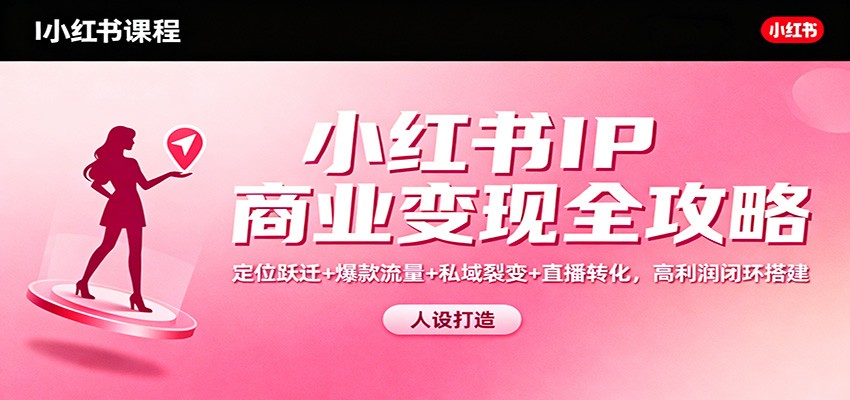 小红书IP商业变现全攻略：定位跃迁+爆款流量+私域裂变+直播转化，高利润闭环搭建-阳明聊项目
