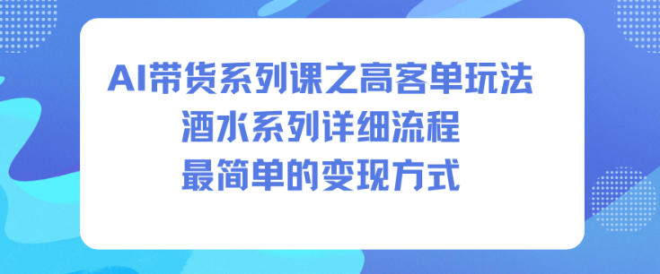 AI带货系列课之高客单玩法，酒水系列，详细流程，最简单的变现方式-阳明聊项目
