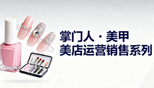 美甲店运营销售系列,助力美甲店老板及从业者提升运营、销售与管理能力-阳明聊项目