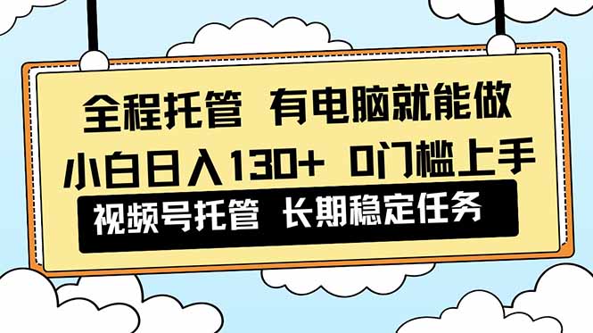 全程托管 解放双手，小白日入130+，视频号 0门槛上手实操-阳明聊项目