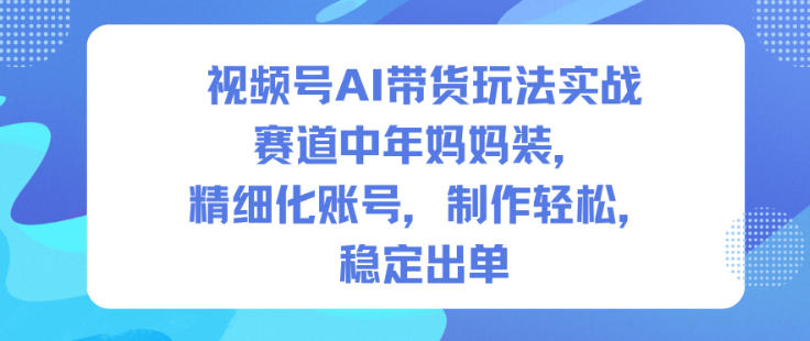 视频号AI带货玩法实战，赛道中年妈妈装，精细化账号，制作轻松，稳定出单-阳明聊项目