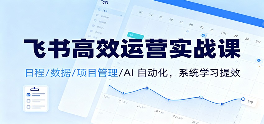 飞书高效运营实战课：日程/数据/项目管理/AI 自动化，系统学习提效-阳明聊项目